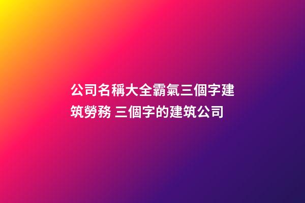 公司名稱大全霸氣三個字建筑勞務 三個字的建筑公司-第1張-公司起名-玄機派